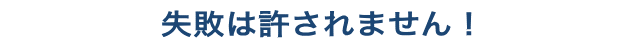 失敗は許されません！